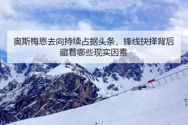 奥斯梅恩去向持续占据头条，锋线抉择背后藏着哪些现实因素